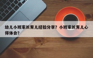 幼儿小班家长育儿经验分享？小班家长育儿心得体会？