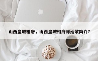 山西皇城相府，山西皇城相府陈廷敬简介？