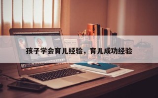 孩子学会育儿经验，育儿成功经验