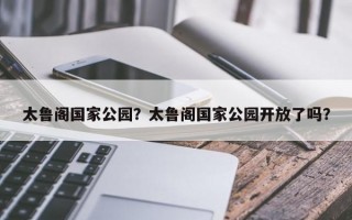 太鲁阁国家公园？太鲁阁国家公园开放了吗？