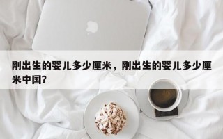 刚出生的婴儿多少厘米，刚出生的婴儿多少厘米中国？