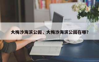 大梅沙海滨公园，大梅沙海滨公园在哪？