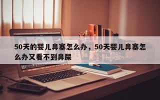 50天的婴儿鼻塞怎么办，50天婴儿鼻塞怎么办又看不到鼻屎