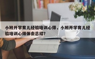 小班开学育儿经验培训心得，小班开学育儿经验培训心得体会总结？