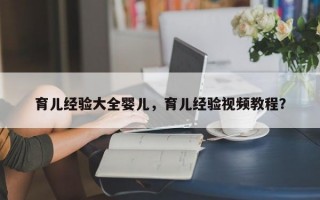 育儿经验大全婴儿，育儿经验视频教程？