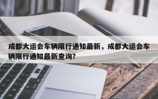 成都大运会车辆限行通知最新，成都大运会车辆限行通知最新查询？