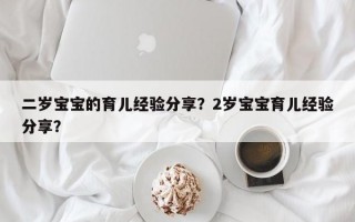 二岁宝宝的育儿经验分享？2岁宝宝育儿经验分享？