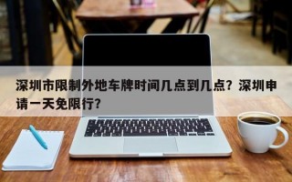 深圳市限制外地车牌时间几点到几点？深圳申请一天免限行？