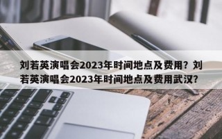 刘若英演唱会2023年时间地点及费用？刘若英演唱会2023年时间地点及费用武汉？