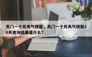 天门一个月天气预报，天门一个月天气预报30天查询结果是什么？