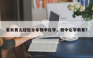 家长育儿经验分享初中化学，初中化学教育？