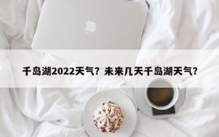 千岛湖2022天气？未来几天千岛湖天气？