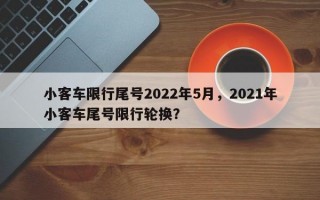 小客车限行尾号2022年5月，2021年小客车尾号限行轮换？