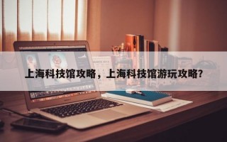 上海科技馆攻略，上海科技馆游玩攻略？