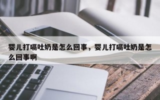 婴儿打嗝吐奶是怎么回事，婴儿打嗝吐奶是怎么回事啊