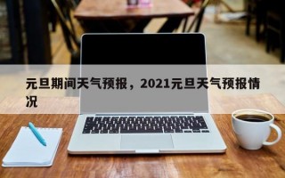 元旦期间天气预报，2021元旦天气预报情况