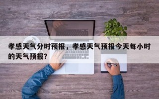 孝感天气分时预报，孝感天气预报今天每小时的天气预报？