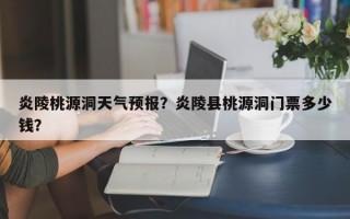 炎陵桃源洞天气预报？炎陵县桃源洞门票多少钱？