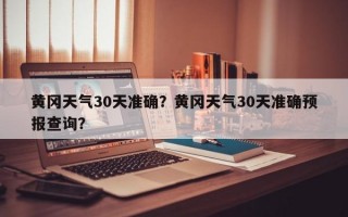 黄冈天气30天准确？黄冈天气30天准确预报查询？