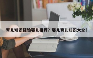 育儿知识经验婴儿推荐？婴儿育儿知识大全？