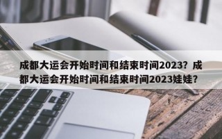 成都大运会开始时间和结束时间2023？成都大运会开始时间和结束时间2023娃娃？