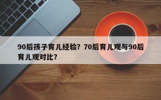 90后孩子育儿经验？70后育儿观与90后育儿观对比？