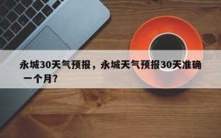 永城30天气预报，永城天气预报30天准确 一个月？