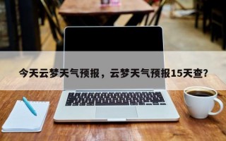 今天云梦天气预报，云梦天气预报15天查？