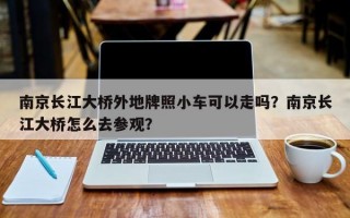 南京长江大桥外地牌照小车可以走吗？南京长江大桥怎么去参观？