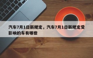 汽车7月1日新规定，汽车7月1日新规定受影响的车有哪些