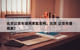 北京公交车道周末能走吗，北京 公交车道 周末？