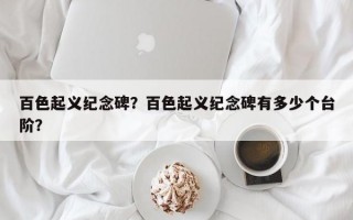 百色起义纪念碑？百色起义纪念碑有多少个台阶？