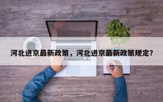 河北进京最新政策，河北进京最新政策规定？