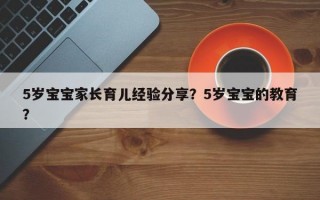 5岁宝宝家长育儿经验分享？5岁宝宝的教育？