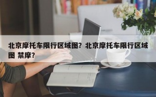 北京摩托车限行区域图？北京摩托车限行区域图 禁摩？