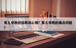 育儿早教经验教训心得？育儿早教的痛点问题？