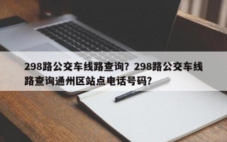 298路公交车线路查询？298路公交车线路查询通州区站点电话号码？