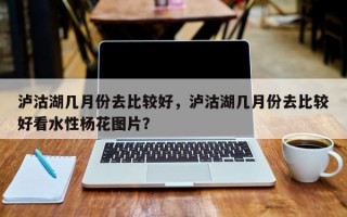 泸沽湖几月份去比较好，泸沽湖几月份去比较好看水性杨花图片？