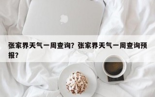 张家界天气一周查询？张家界天气一周查询预报？