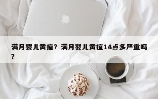 满月婴儿黄疸？满月婴儿黄疸14点多严重吗？