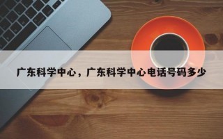 广东科学中心，广东科学中心电话号码多少