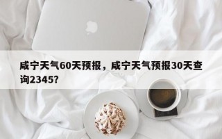 咸宁天气60天预报，咸宁天气预报30天查询2345？