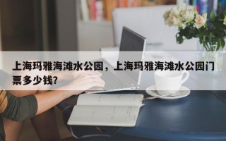 上海玛雅海滩水公园，上海玛雅海滩水公园门票多少钱？