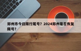 郑州市今日限行尾号？2024郑州是否恢复限号？