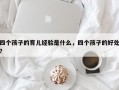 四个孩子的育儿经验是什么，四个孩子的好处？