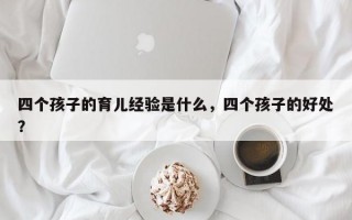 四个孩子的育儿经验是什么，四个孩子的好处？