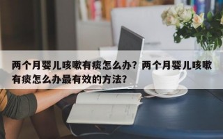 两个月婴儿咳嗽有痰怎么办？两个月婴儿咳嗽有痰怎么办最有效的方法？