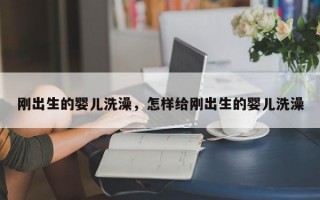 刚出生的婴儿洗澡，怎样给刚出生的婴儿洗澡