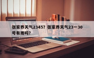 张家界天气2345？张家界天气23一30号有雨吗？