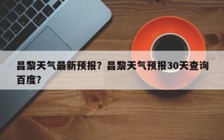 昌黎天气最新预报？昌黎天气预报30天查询百度？